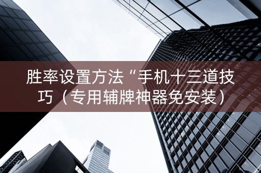 胜率设置方法“手机十三道技巧（专用辅牌神器免安装）