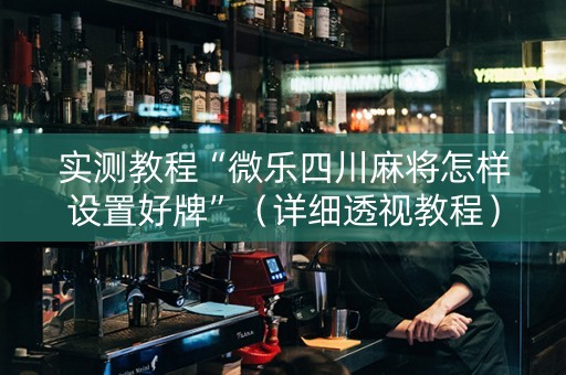 实测教程“微乐四川麻将怎样设置好牌”（详细透视教程）-哔哩哔哩