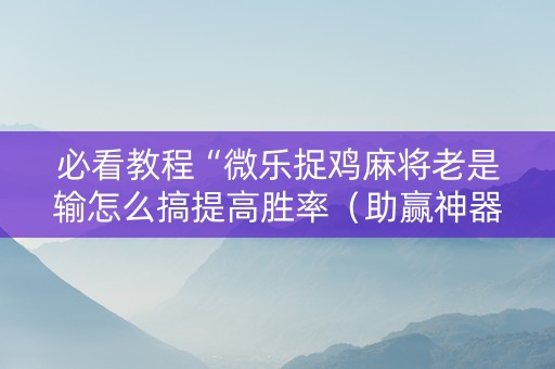 必看教程“微乐捉鸡麻将老是输怎么搞提高胜率（助赢神器通用版）