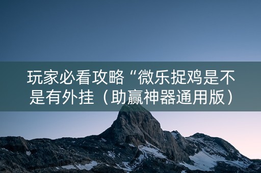玩家必看攻略“微乐捉鸡是不是有外挂（助赢神器通用版）