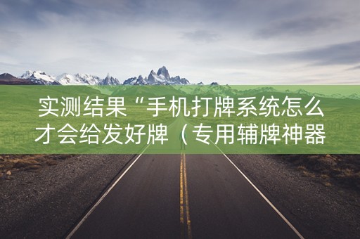 实测结果“手机打牌系统怎么才会给发好牌（专用辅牌神器免安装）