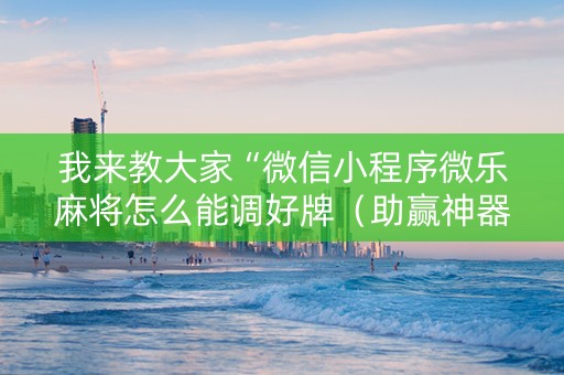 我来教大家“微信小程序微乐麻将怎么能调好牌（助赢神器通用版）