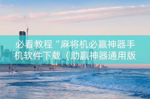 必看教程“麻将机必赢神器手机软件下载（助赢神器通用版）