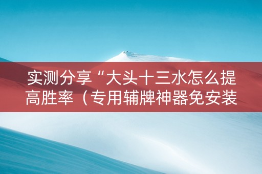实测分享“大头十三水怎么提高胜率（专用辅牌神器免安装）