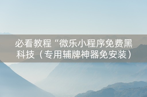 必看教程“微乐小程序免费黑科技（专用辅牌神器免安装）