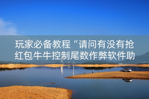 玩家必备教程“请问有没有抢红包牛牛控制尾数作弊软件助手”（详细透视教程）-哔哩哔哩