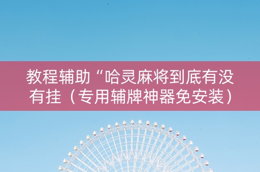 教程辅助“哈灵麻将到底有没有挂（专用辅牌神器免安装）