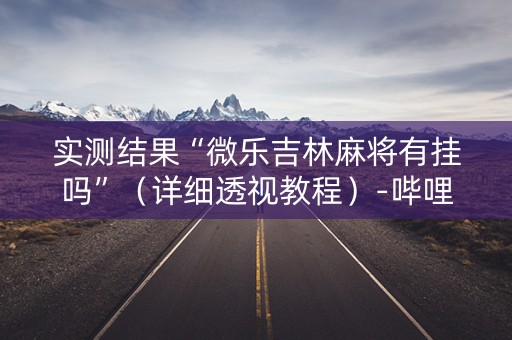 实测结果“微乐吉林麻将有挂吗”（详细透视教程）-哔哩哔哩