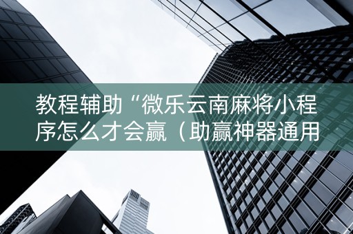教程辅助“微乐云南麻将小程序怎么才会赢（助赢神器通用版）