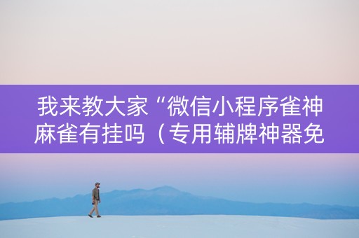 我来教大家“微信小程序雀神麻雀有挂吗（专用辅牌神器免安装）