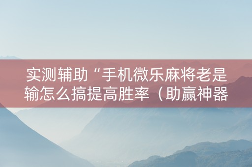 实测辅助“手机微乐麻将老是输怎么搞提高胜率（助赢神器通用版）
