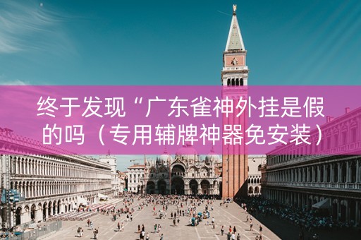 终于发现“广东雀神外挂是假的吗（专用辅牌神器免安装）