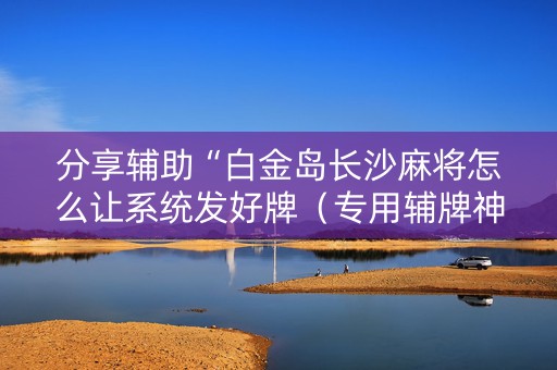 分享辅助“白金岛长沙麻将怎么让系统发好牌（专用辅牌神器免安装）
