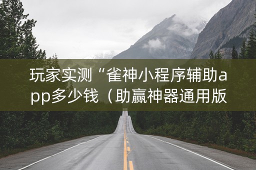 玩家实测“雀神小程序辅助app多少钱（助赢神器通用版）