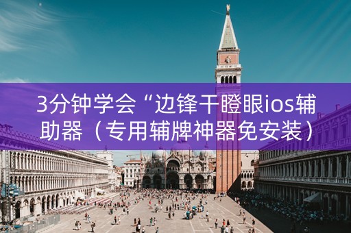 3分钟学会“边锋干瞪眼ios辅助器（专用辅牌神器免安装）