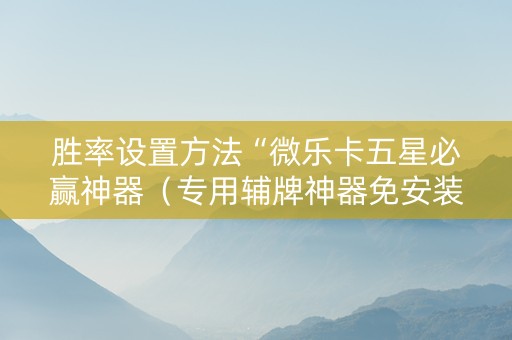 胜率设置方法“微乐卡五星必赢神器（专用辅牌神器免安装）