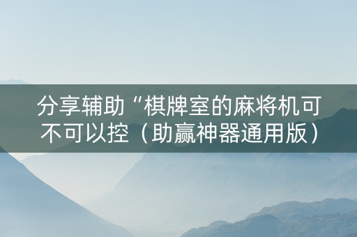 分享辅助“棋牌室的麻将机可不可以控（助赢神器通用版）