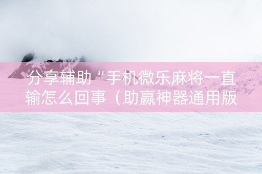 分享辅助“手机微乐麻将一直输怎么回事（助赢神器通用版）