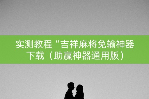 实测教程“吉祥麻将免输神器下载（助赢神器通用版）