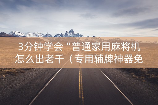 3分钟学会“普通家用麻将机怎么出老千（专用辅牌神器免安装）