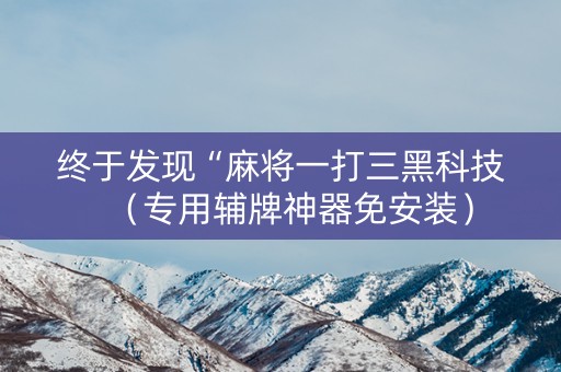 终于发现“麻将一打三黑科技（专用辅牌神器免安装）