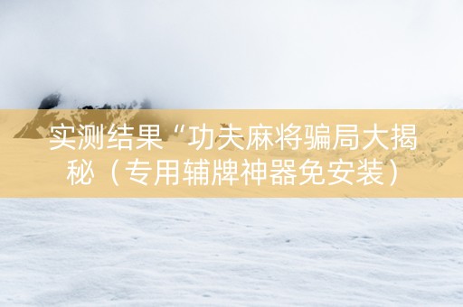 实测结果“功夫麻将骗局大揭秘（专用辅牌神器免安装）