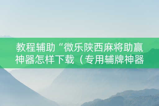教程辅助“微乐陕西麻将助赢神器怎样下载（专用辅牌神器免安装）