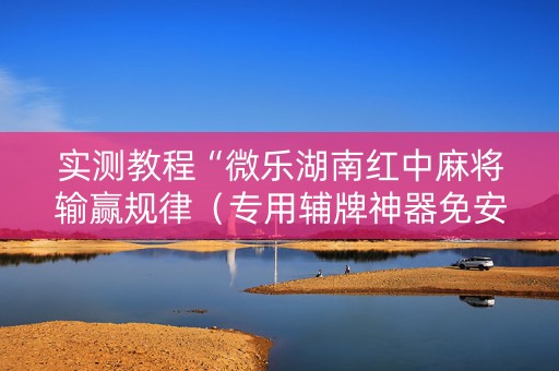 实测教程“微乐湖南红中麻将输赢规律（专用辅牌神器免安装）