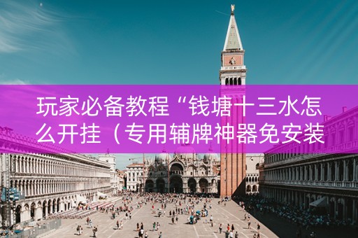 玩家必备教程“钱塘十三水怎么开挂（专用辅牌神器免安装）