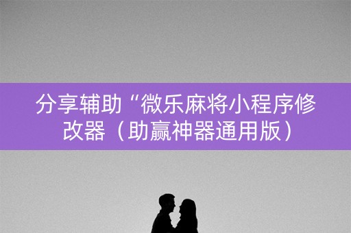 分享辅助“微乐麻将小程序修改器（助赢神器通用版）