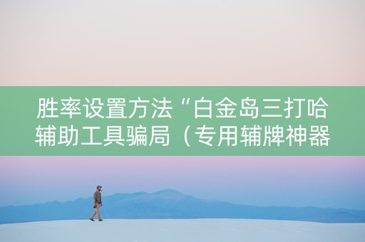 胜率设置方法“白金岛三打哈辅助工具骗局（专用辅牌神器免安装）