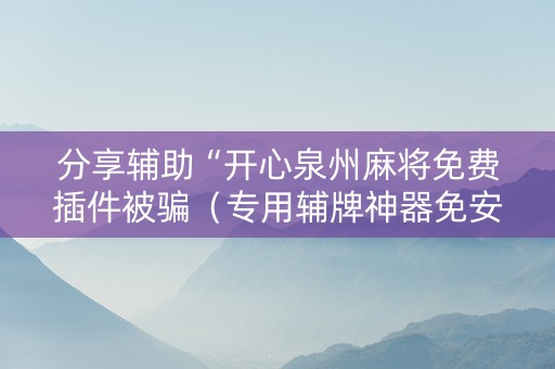 分享辅助“开心泉州麻将免费插件被骗（专用辅牌神器免安装）
