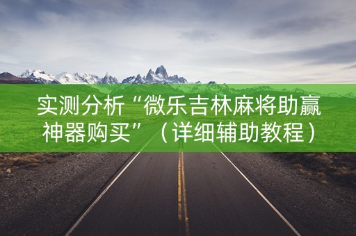 实测分析“微乐吉林麻将助赢神器购买”（详细辅助教程）-哔哩哔哩