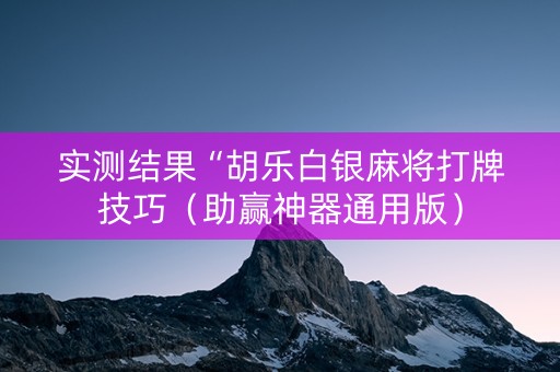 实测结果“胡乐白银麻将打牌技巧（助赢神器通用版）