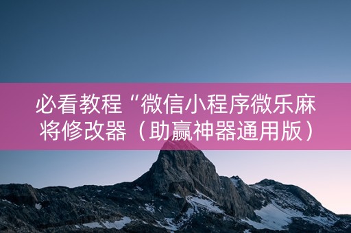 必看教程“微信小程序微乐麻将修改器（助赢神器通用版）