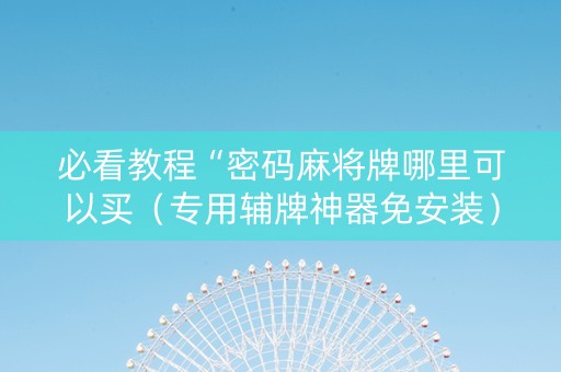 必看教程“密码麻将牌哪里可以买（专用辅牌神器免安装）