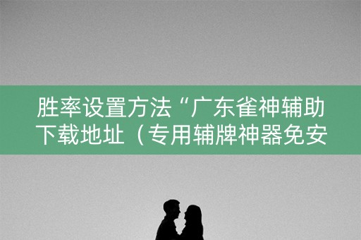 胜率设置方法“广东雀神辅助下载地址（专用辅牌神器免安装）