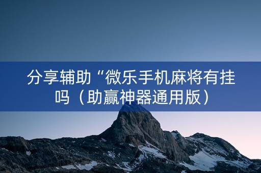 分享辅助“微乐手机麻将有挂吗（助赢神器通用版）