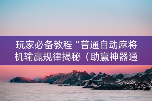 玩家必备教程“普通自动麻将机输赢规律揭秘（助赢神器通用版）