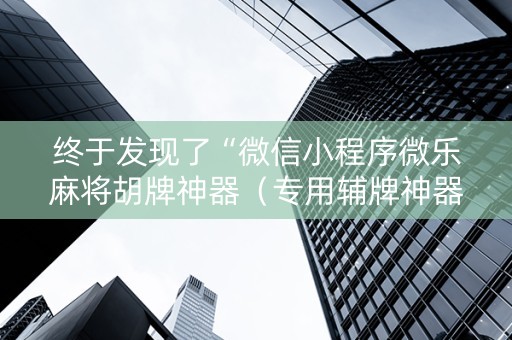 终于发现了“微信小程序微乐麻将胡牌神器（专用辅牌神器免安装）
