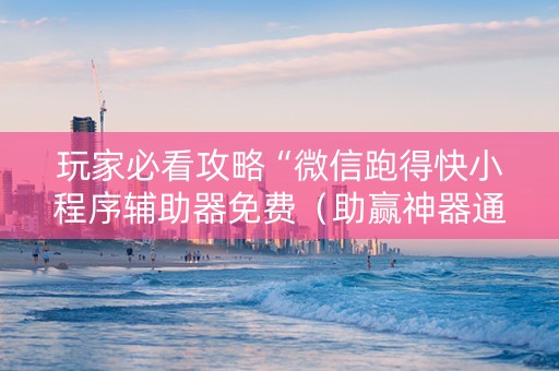 玩家必看攻略“微信跑得快小程序辅助器免费（助赢神器通用版）
