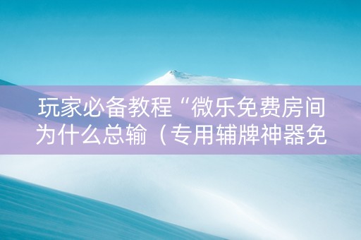 玩家必备教程“微乐免费房间为什么总输（专用辅牌神器免安装）