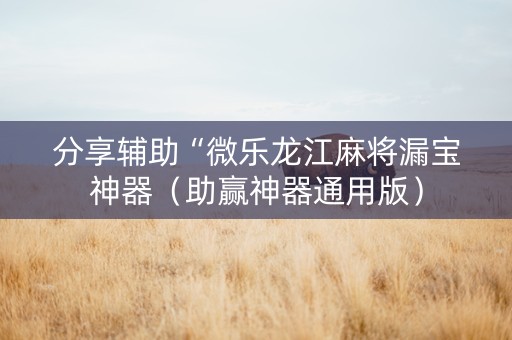 分享辅助“微乐龙江麻将漏宝神器（助赢神器通用版）