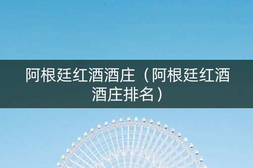 阿根廷红酒酒庄（阿根廷红酒酒庄排名）