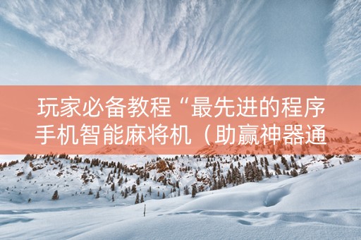 玩家必备教程“最先进的程序手机智能麻将机（助赢神器通用版）
