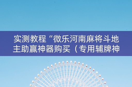 实测教程“微乐河南麻将斗地主助赢神器购买（专用辅牌神器免安装）