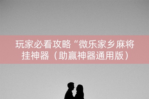 玩家必看攻略“微乐家乡麻将挂神器（助赢神器通用版）