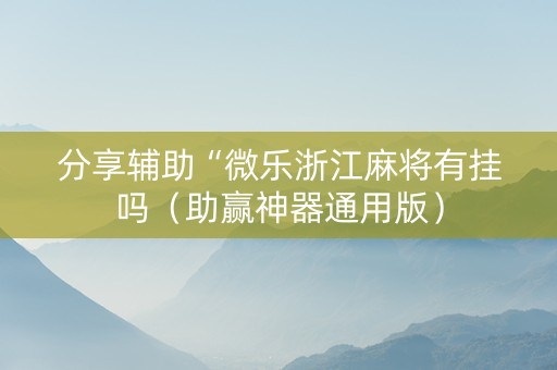 分享辅助“微乐浙江麻将有挂吗（助赢神器通用版）