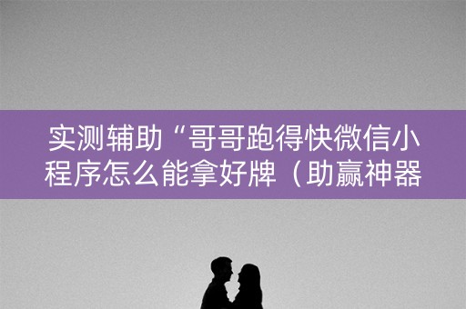 实测辅助“哥哥跑得快微信小程序怎么能拿好牌（助赢神器通用版）