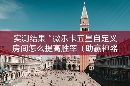 实测结果“微乐卡五星自定义房间怎么提高胜率（助赢神器通用版）